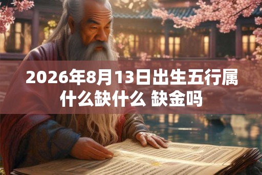 2026年8月13日出生五行属什么缺什么 缺金吗 2026年8月13日出生五行属什么缺什么 缺金吗