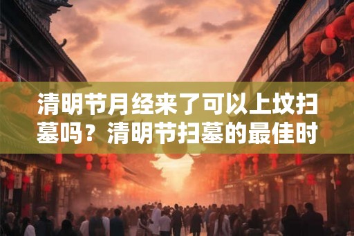 清明节月经来了可以上坟扫墓吗？清明节扫墓的最佳时间？