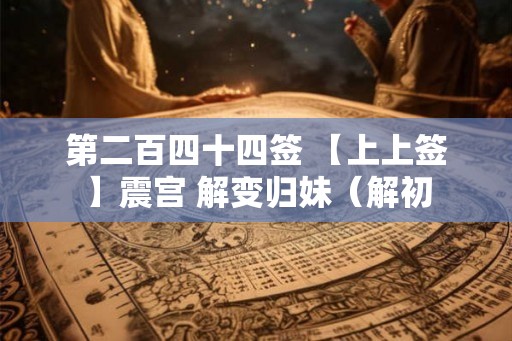 第二百四十四签 【上上签】震宫 解变归妹（解初
