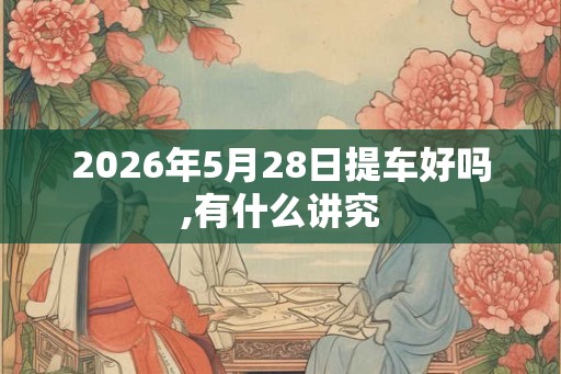 2026年5月28日提车好吗,有什么讲究