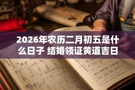 2026年农历二月初五是什么日子 结婚领证黄道吉日
