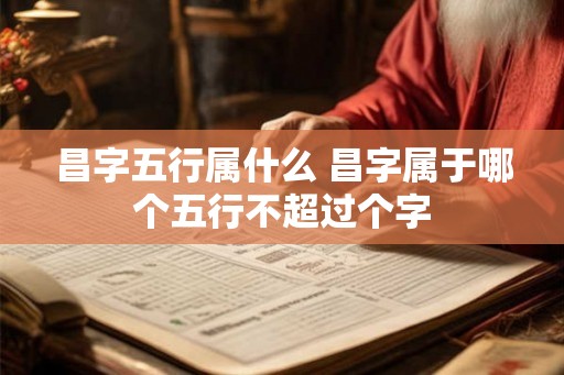 昌字五行属什么 昌字属于哪个五行不超过个字 昌字五行属什么 昌字属于哪个五行不超过个字