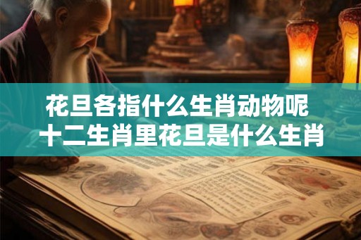 花旦各指什么生肖动物呢 十二生肖里花旦是什么生肖