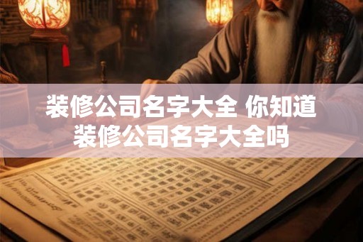 装修公司名字大全 你知道装修公司名字大全吗