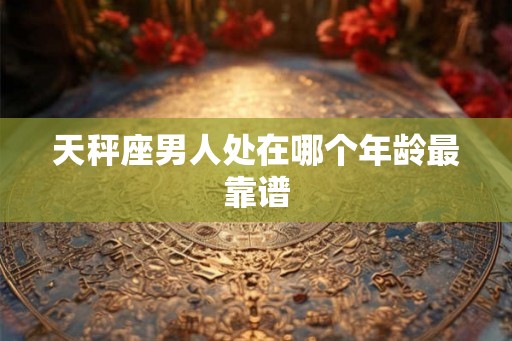 天秤座男人处在哪个年龄最靠谱