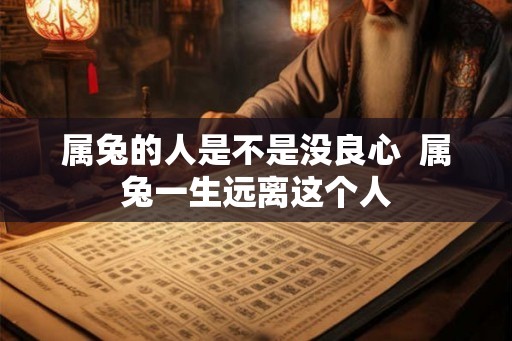 属兔的人是不是没良心  属兔一生远离这个人