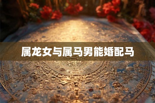 属龙女与属马男能婚配马