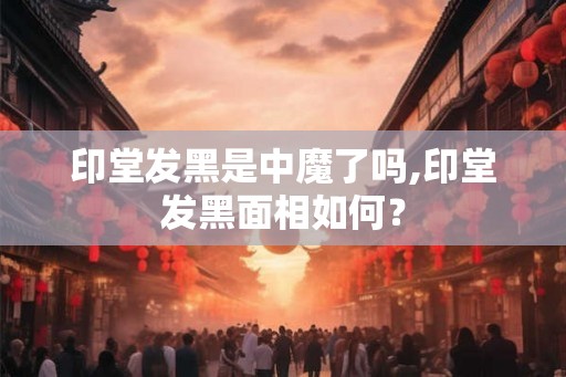 印堂发黑是中魔了吗,印堂发黑面相如何？
