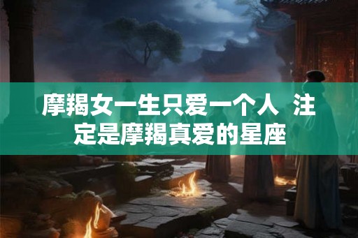 摩羯女一生只爱一个人  注定是摩羯真爱的星座