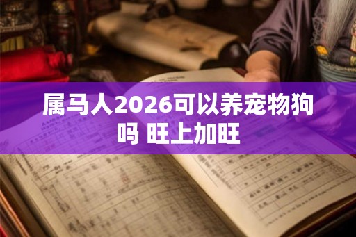 属马人2026可以养宠物狗吗 旺上加旺