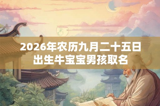 2026年农历九月二十五日出生牛宝宝男孩取名 2026年农历九月二十五日出生牛宝宝男孩取名
