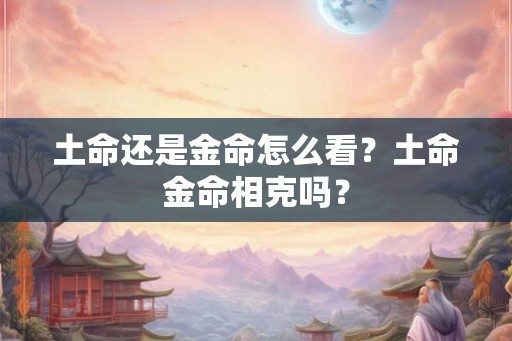 土命还是金命怎么看？土命金命相克吗？