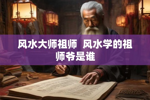 风水大师祖师  风水学的祖师爷是谁
