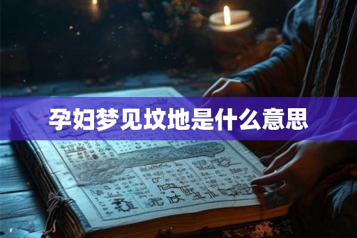 孕妇梦见坟地是什么意思 孕妇梦见坟地是什么意思