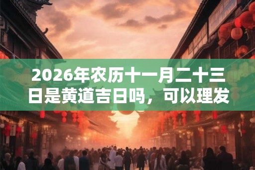 2026年农历十一月二十三日是黄道吉日吗，可以理发吗？