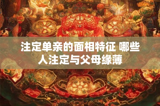 注定单亲的面相特征 哪些人注定与父母缘薄 注定单亲的面相特征 哪些人注定与父母缘薄