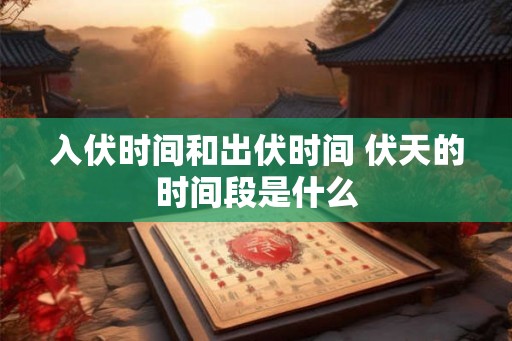 入伏时间和出伏时间 伏天的时间段是什么
