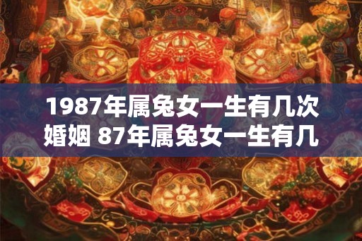 1987年属兔女一生有几次婚姻 87年属兔女一生有几个子女 1987年属兔女一生有几次婚姻 87年属兔女一生有几个子女