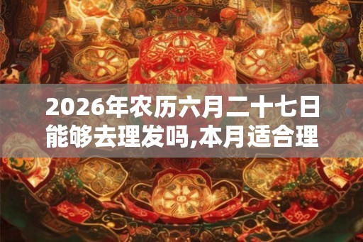 2026年农历六月二十七日能够去理发吗,本月适合理发的日子有什么？