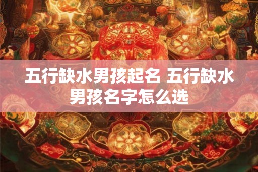 五行缺水男孩起名 五行缺水男孩名字怎么选