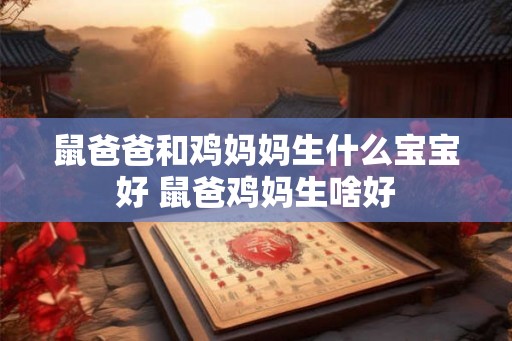 鼠爸爸和鸡妈妈生什么宝宝好 鼠爸鸡妈生啥好 鼠爸爸和鸡妈妈生什么宝宝好 鼠爸鸡妈生啥好