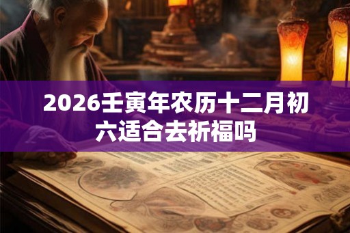 2026壬寅年农历十二月初六适合去祈福吗