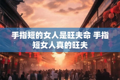 手指短的女人是旺夫命 手指短女人真的旺夫