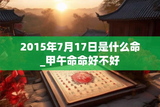 2015年7月17日是什么命_甲午命命好不好