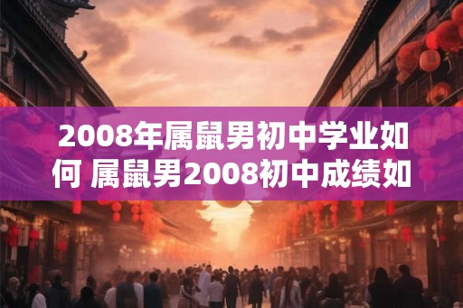 2008年属鼠男初中学业如何 属鼠男2008初中成绩如何 2008年属鼠男初中学业如何 属鼠男2008初中成绩如何
