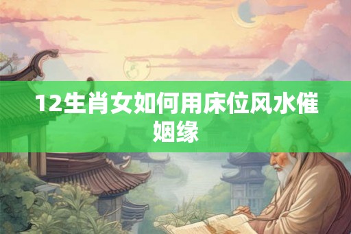 12生肖女如何用床位风水催姻缘