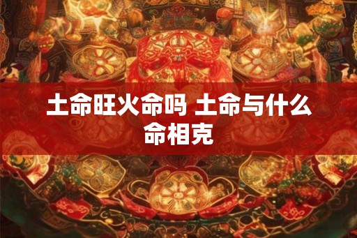 土命旺火命吗 土命与什么命相克