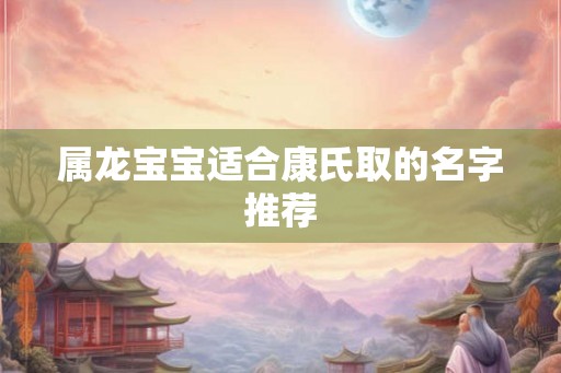 属龙宝宝适合康氏取的名字推荐