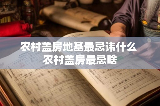 农村盖房地基最忌讳什么 农村盖房最忌啥