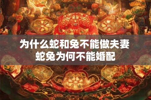 为什么蛇和兔不能做夫妻 蛇兔为何不能婚配