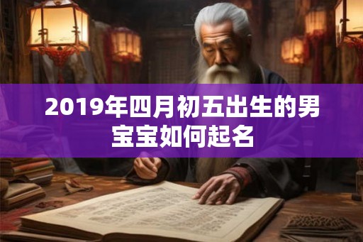 2019年四月初五出生的男宝宝如何起名 2019年四月初五出生的男宝宝如何起名