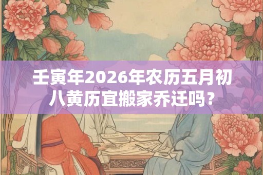 壬寅年2026年农历五月初八黄历宜搬家乔迁吗? 壬寅年2026年农历五月初八黄历宜搬家乔迁吗?