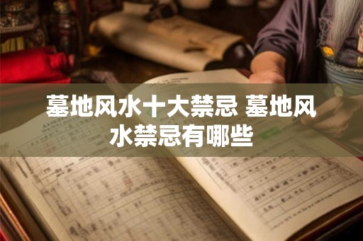 墓地风水十大禁忌 墓地风水禁忌有哪些 墓地风水十大禁忌 墓地风水禁忌有哪些