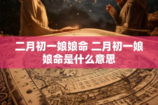 二月初一娘娘命 二月初一娘娘命是什么意思