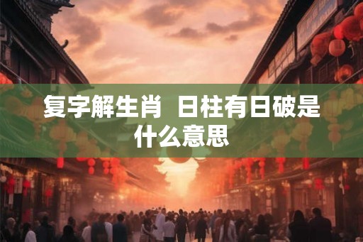 复字解生肖  日柱有日破是什么意思