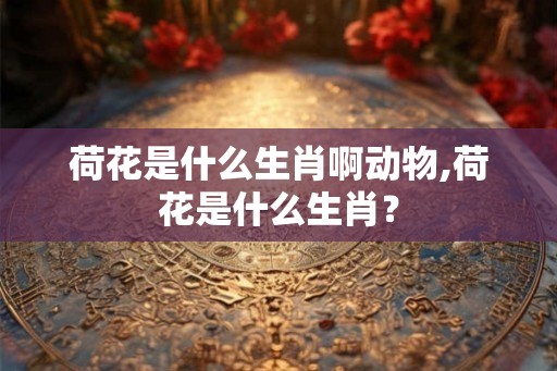 荷花是什么生肖啊动物,荷花是什么生肖？