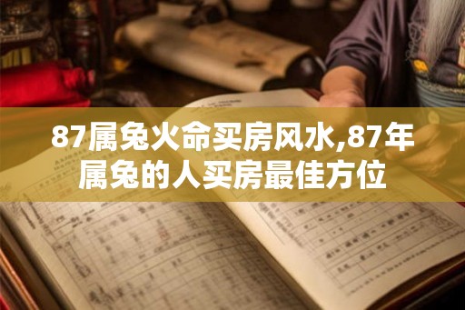 87属兔火命买房风水,87年属兔的人买房最佳方位