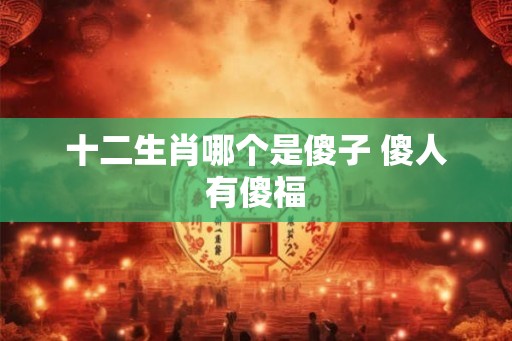 十二生肖哪个是傻子 傻人有傻福