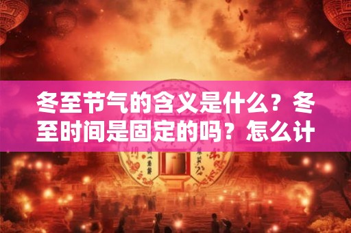 冬至节气的含义是什么?冬至时间是固定的吗?怎么计算? 冬至节气的含义是什么?冬至时间是固定的吗?怎么计算?