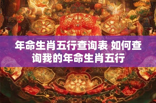 年命生肖五行查询表 如何查询我的年命生肖五行 年命生肖五行查询表 如何查询我的年命生肖五行