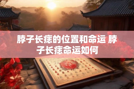 脖子长痣的位置和命运 脖子长痣命运如何 脖子长痣的位置和命运 脖子长痣命运如何