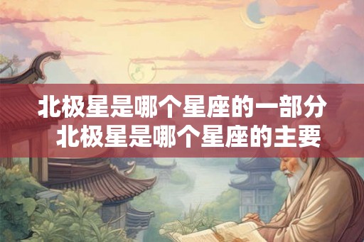 北极星是哪个星座的一部分 北极星是哪个星座的主要标志 北极星是哪个星座的一部分 北极星是哪个星座的主要标志