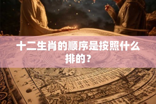 十二生肖的顺序是按照什么排的？