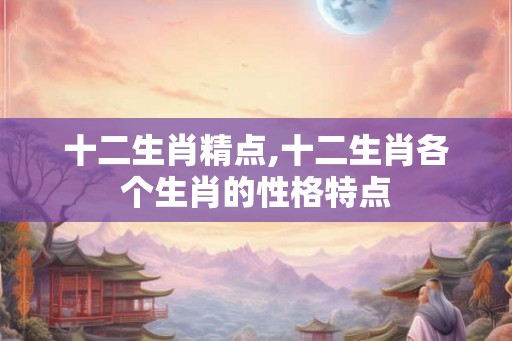 十二生肖精点,十二生肖各个生肖的性格特点 十二生肖精点,十二生肖各个生肖的性格特点