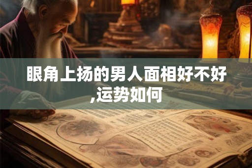 眼角上扬的男人面相好不好,运势如何