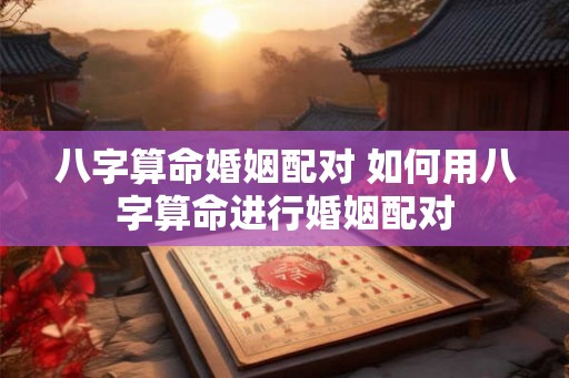 八字算命婚姻配对 如何用八字算命进行婚姻配对